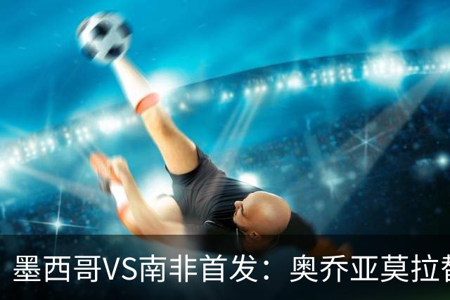 墨西哥VS南非首发：奥乔亚莫拉替补 劳尔-希门尼斯首发